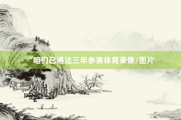 “咱们已通达三年参赛体育录像/图片