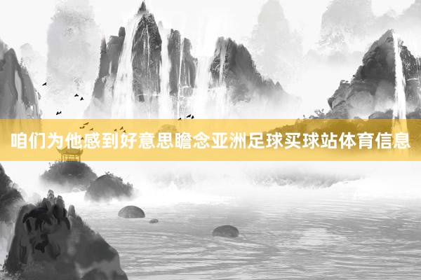 咱们为他感到好意思瞻念亚洲足球买球站体育信息