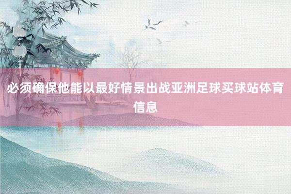 必须确保他能以最好情景出战亚洲足球买球站体育信息