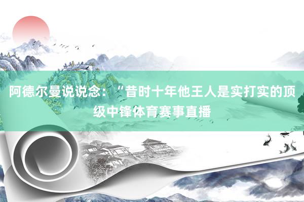 阿德尔曼说说念：“昔时十年他王人是实打实的顶级中锋体育赛事直播