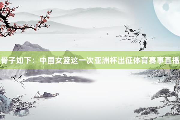 骨子如下：中国女篮这一次亚洲杯出征体育赛事直播
