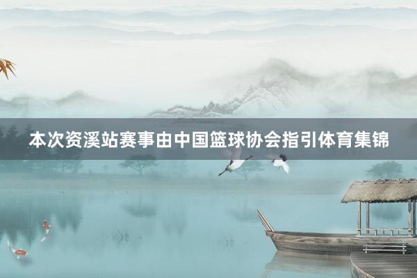 本次资溪站赛事由中国篮球协会指引体育集锦