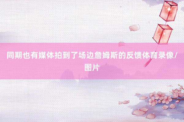同期也有媒体拍到了场边詹姆斯的反馈体育录像/图片