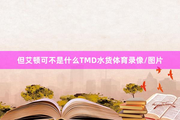 但艾顿可不是什么TMD水货体育录像/图片