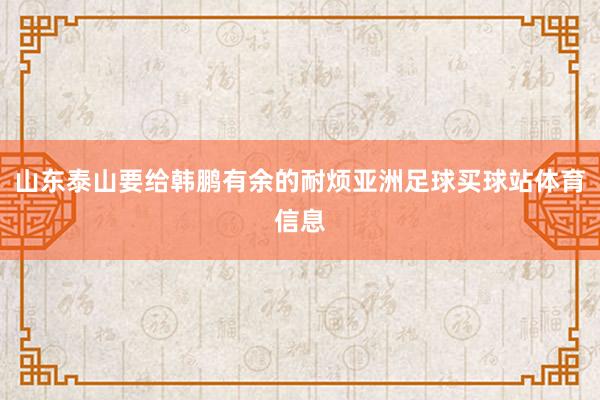 山东泰山要给韩鹏有余的耐烦亚洲足球买球站体育信息
