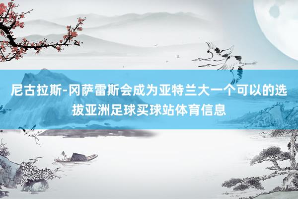 尼古拉斯-冈萨雷斯会成为亚特兰大一个可以的选拔亚洲足球买球站体育信息
