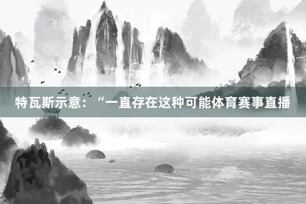 特瓦斯示意：“一直存在这种可能体育赛事直播