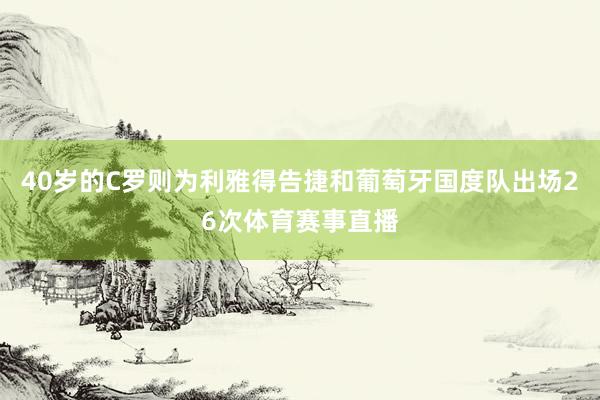 40岁的C罗则为利雅得告捷和葡萄牙国度队出场26次体育赛事直播