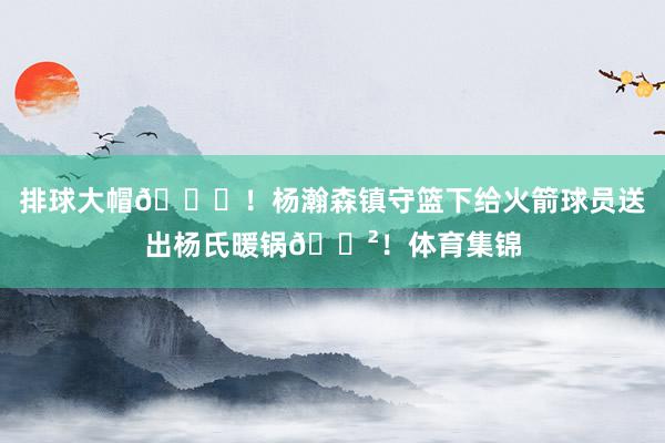 排球大帽🏐！杨瀚森镇守篮下给火箭球员送出杨氏暖锅🍲！体育集锦