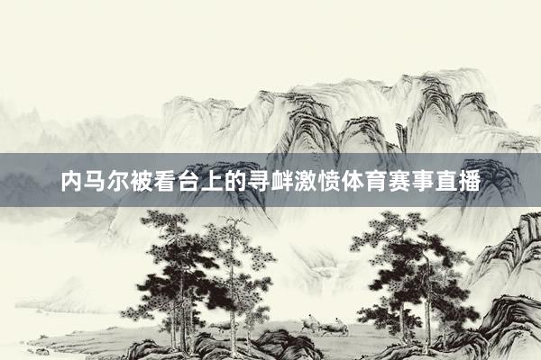 内马尔被看台上的寻衅激愤体育赛事直播