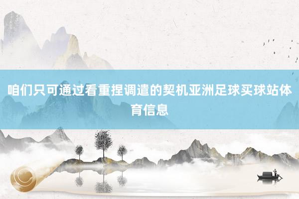 咱们只可通过看重捏调遣的契机亚洲足球买球站体育信息