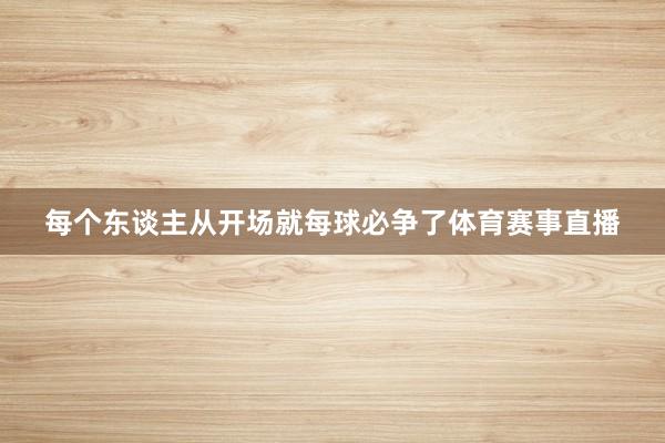 每个东谈主从开场就每球必争了体育赛事直播