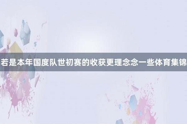 若是本年国度队世初赛的收获更理念念一些体育集锦
