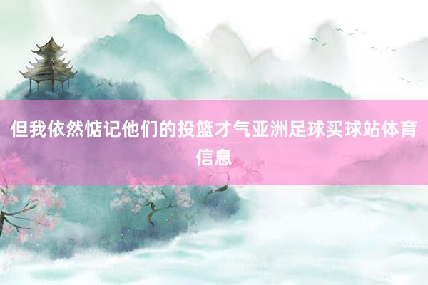 但我依然惦记他们的投篮才气亚洲足球买球站体育信息