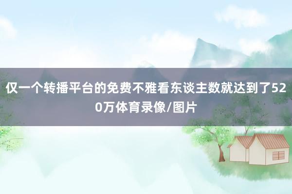 仅一个转播平台的免费不雅看东谈主数就达到了520万体育录像/图片