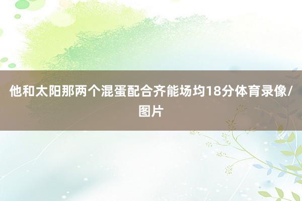 他和太阳那两个混蛋配合齐能场均18分体育录像/图片