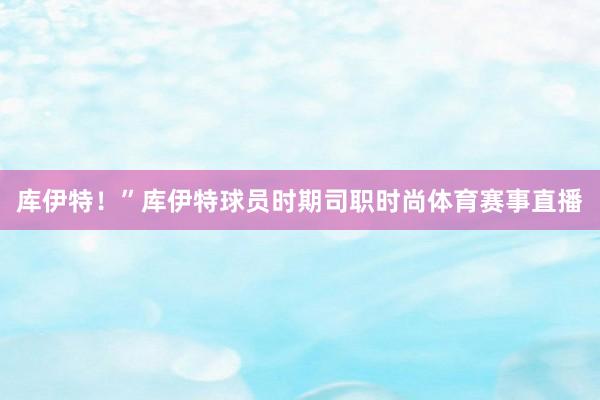 库伊特！”库伊特球员时期司职时尚体育赛事直播