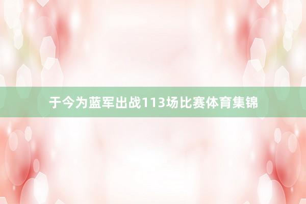 于今为蓝军出战113场比赛体育集锦