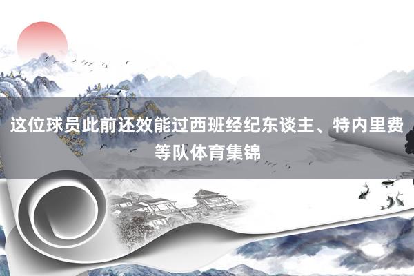 这位球员此前还效能过西班经纪东谈主、特内里费等队体育集锦