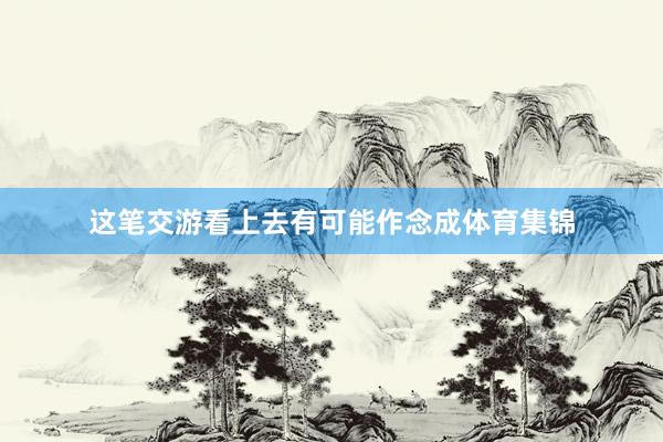这笔交游看上去有可能作念成体育集锦