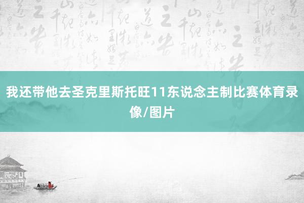 我还带他去圣克里斯托旺11东说念主制比赛体育录像/图片