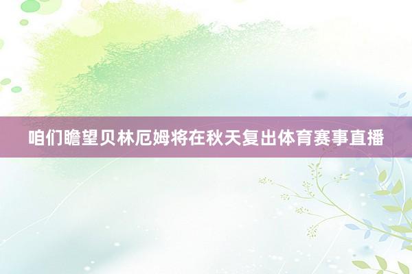 咱们瞻望贝林厄姆将在秋天复出体育赛事直播