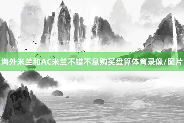 海外米兰和AC米兰不错不息购买盘算体育录像/图片