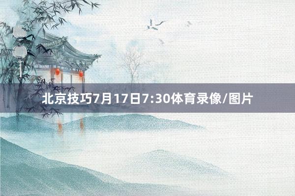 北京技巧7月17日7:30体育录像/图片