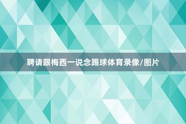 聘请跟梅西一说念踢球体育录像/图片