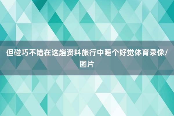 但碰巧不错在这趟资料旅行中睡个好觉体育录像/图片