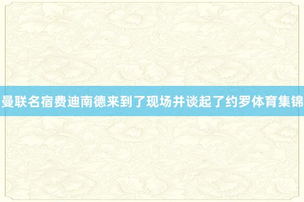 曼联名宿费迪南德来到了现场并谈起了约罗体育集锦