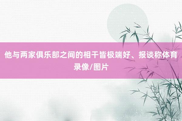 他与两家俱乐部之间的相干皆极端好、报谈称体育录像/图片