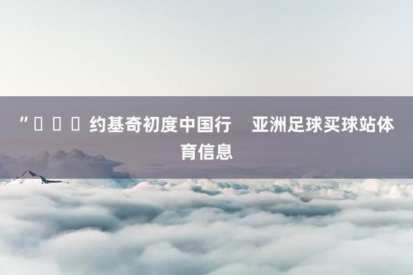 ”			约基奇初度中国行    亚洲足球买球站体育信息
