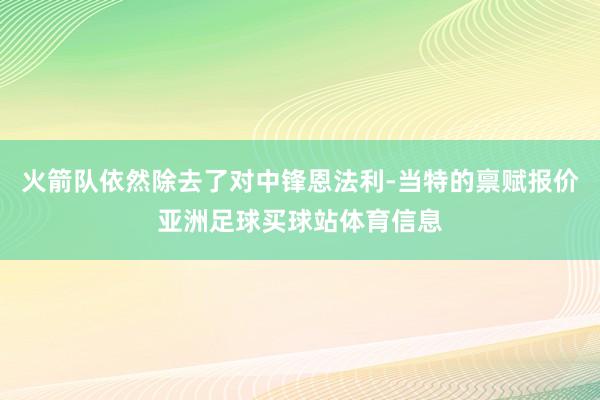 火箭队依然除去了对中锋恩法利-当特的禀赋报价亚洲足球买球站体育信息