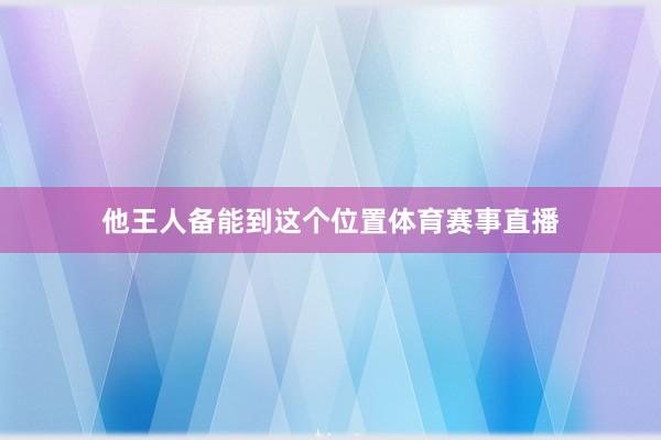 他王人备能到这个位置体育赛事直播