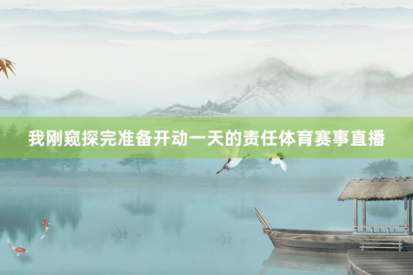我刚窥探完准备开动一天的责任体育赛事直播