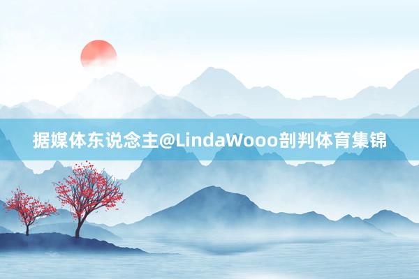 据媒体东说念主@LindaWooo剖判体育集锦
