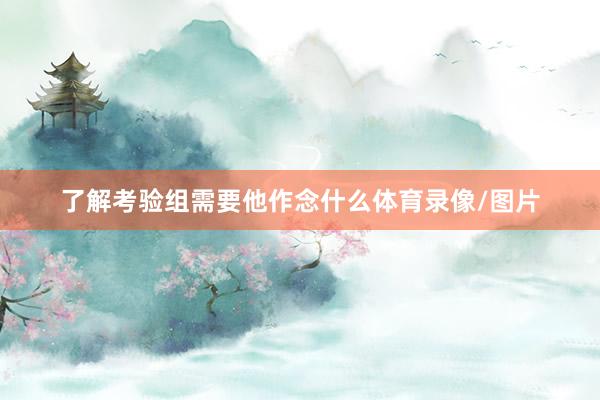 了解考验组需要他作念什么体育录像/图片