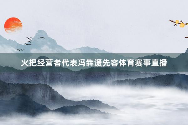 火把经营者代表冯犇湲先容体育赛事直播
