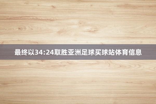 最终以34:24取胜亚洲足球买球站体育信息