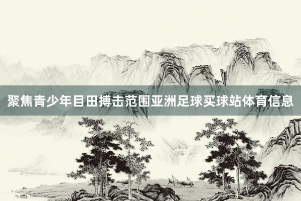 聚焦青少年目田搏击范围亚洲足球买球站体育信息