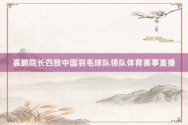 裘鹏院长四肢中国羽毛球队领队体育赛事直播