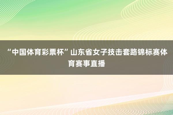 “中国体育彩票杯”山东省女子技击套路锦标赛体育赛事直播