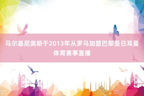 马尔基尼奥斯于2013年从罗马加盟巴黎圣日耳曼体育赛事直播