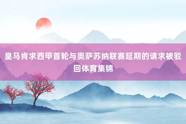 皇马肯求西甲首轮与奥萨苏纳联赛延期的请求被驳回体育集锦