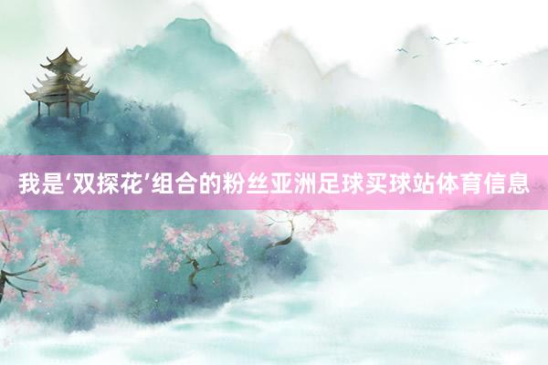 我是‘双探花’组合的粉丝亚洲足球买球站体育信息