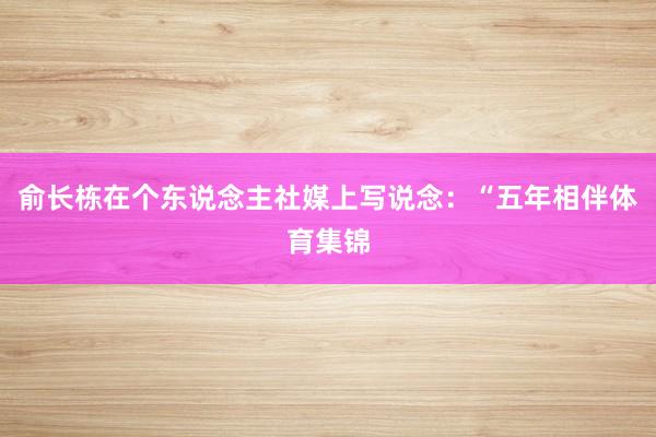 俞长栋在个东说念主社媒上写说念：“五年相伴体育集锦