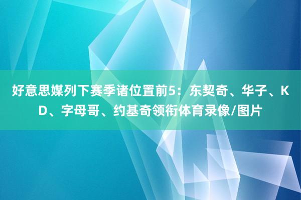 好意思媒列下赛季诸位置前5：东契奇、华子、KD、字母哥、约基奇领衔体育录像/图片