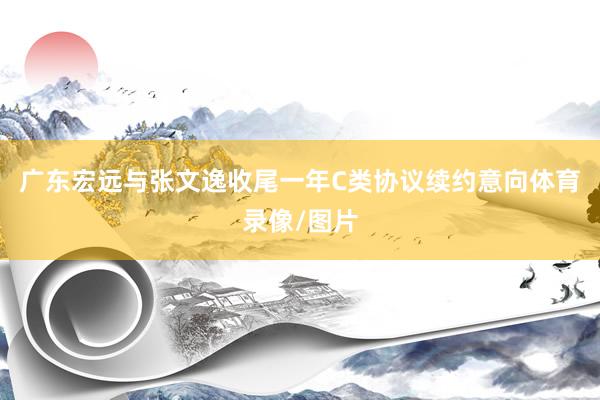 广东宏远与张文逸收尾一年C类协议续约意向体育录像/图片