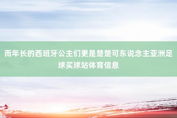 而年长的西班牙公主们更是楚楚可东说念主亚洲足球买球站体育信息